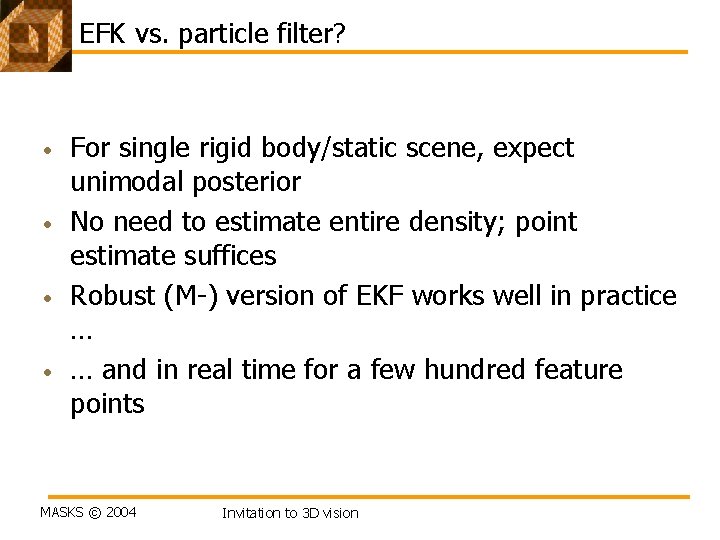 EFK vs. particle filter? • • For single rigid body/static scene, expect unimodal posterior EFK vs. particle filter? • • For single rigid body/static scene, expect unimodal posterior