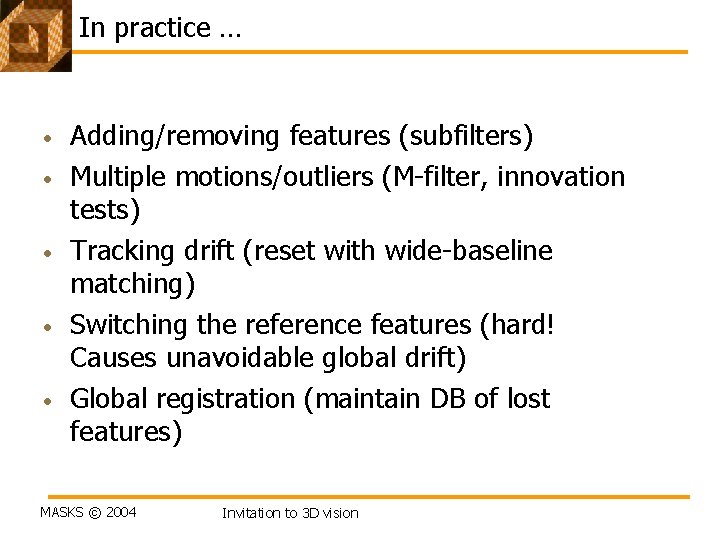 In practice … • • • Adding/removing features (subfilters) Multiple motions/outliers (M-filter, innovation tests) In practice … • • • Adding/removing features (subfilters) Multiple motions/outliers (M-filter, innovation tests)