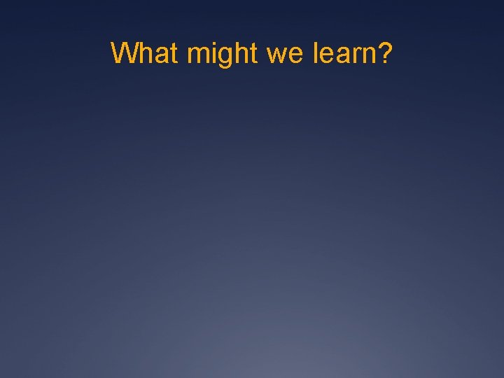 What might we learn? 