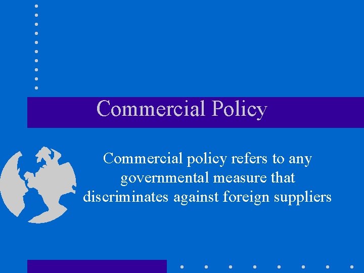 Commercial Policy Commercial policy refers to any governmental measure that discriminates against foreign suppliers