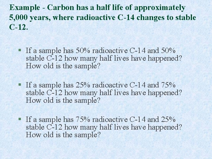 Example - Carbon has a half life of approximately 5, 000 years, where radioactive