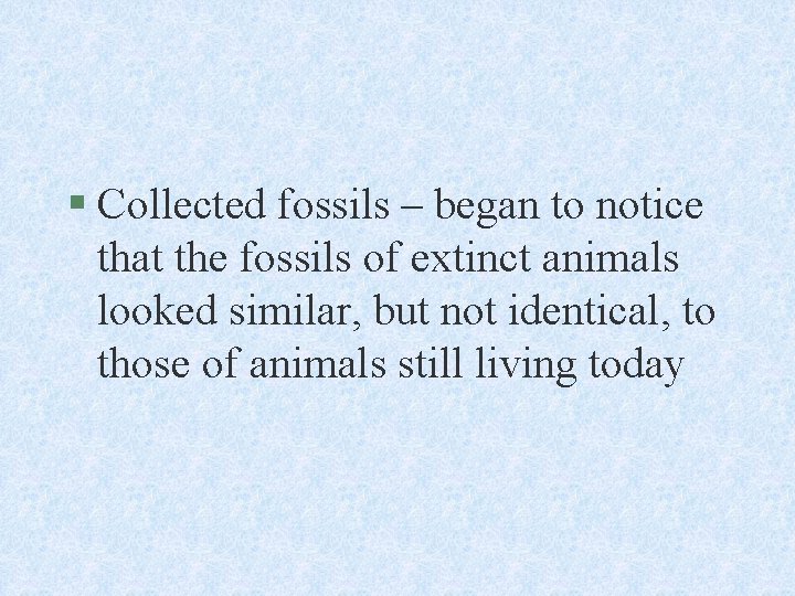 § Collected fossils – began to notice that the fossils of extinct animals looked