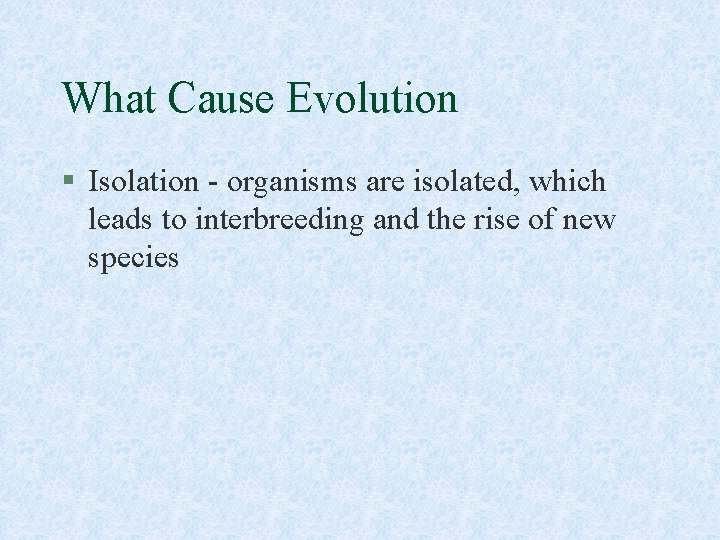 What Cause Evolution § Isolation - organisms are isolated, which leads to interbreeding and