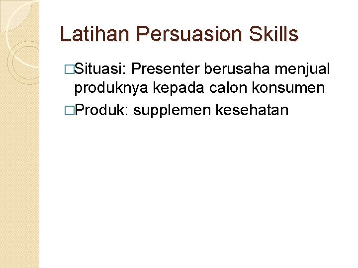 Latihan Persuasion Skills �Situasi: Presenter berusaha menjual produknya kepada calon konsumen �Produk: supplemen kesehatan