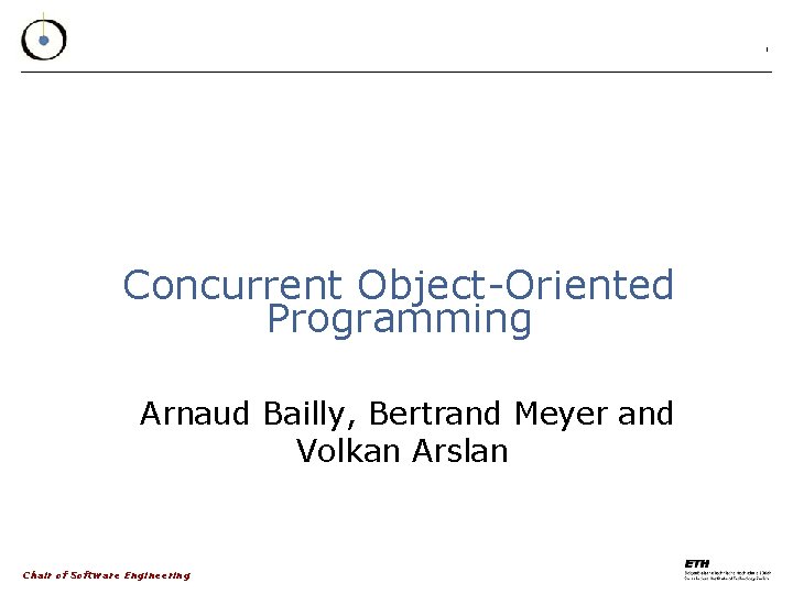 1 Concurrent Object-Oriented Programming Arnaud Bailly, Bertrand Meyer and Volkan Arslan Chair of Software