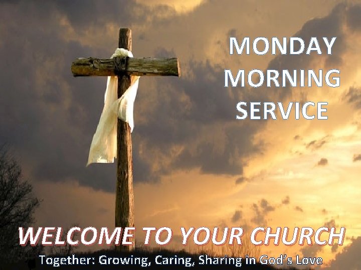 MONDAY MORNING SERVICE WELCOME TO YOUR CHURCH Together: Growing, Caring, Sharing in God’s Love