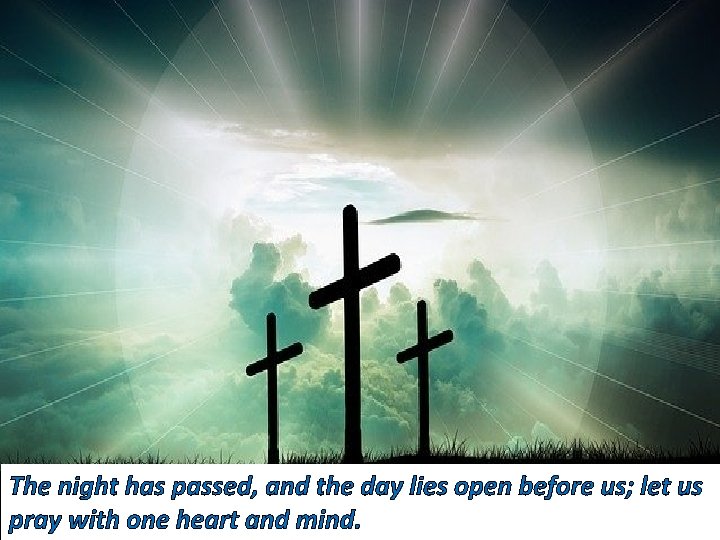 The night has passed, and the day lies open before us; let us pray