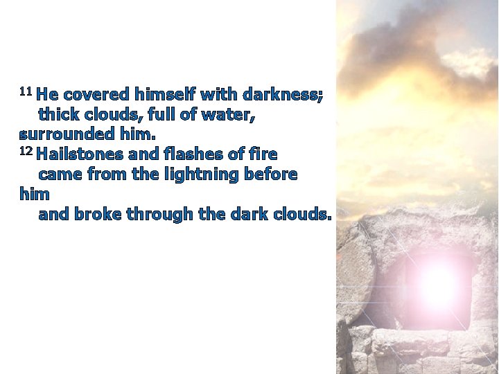 11 He covered himself with darkness; thick clouds, full of water, surrounded him. 12