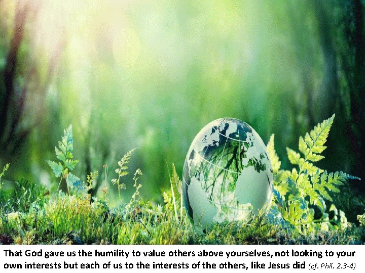 That God gave us the humility to value others above yourselves, not looking to