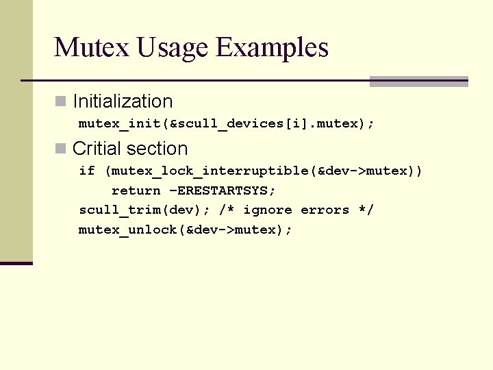 Mutex Usage Examples n Initialization mutex_init(&scull_devices[i]. mutex); n Critial section if (mutex_lock_interruptible(&dev->mutex)) return –ERESTARTSYS;