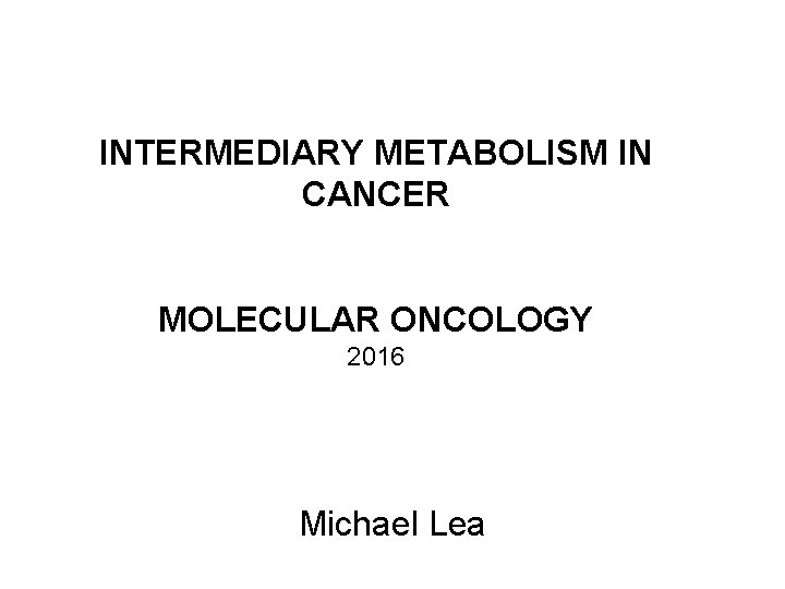 INTERMEDIARY METABOLISM IN CANCER MOLECULAR ONCOLOGY 2016 Michael Lea 