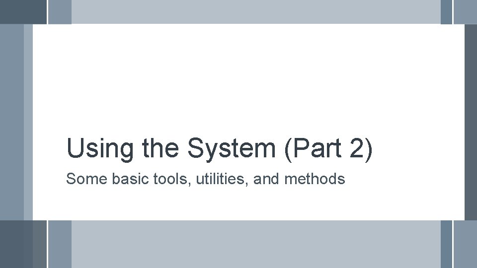 Using the System (Part 2) Some basic tools, utilities, and methods 