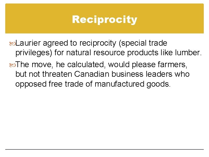 Reciprocity Laurier agreed to reciprocity (special trade privileges) for natural resource products like lumber. Reciprocity Laurier agreed to reciprocity (special trade privileges) for natural resource products like lumber.