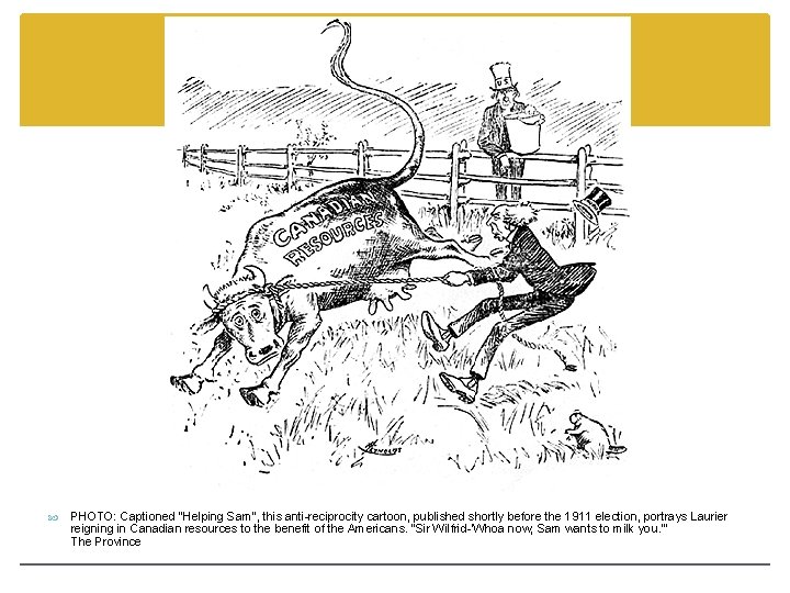 PHOTO: Captioned "Helping Sam", this anti-reciprocity cartoon, published shortly before the 1911 election, PHOTO: Captioned "Helping Sam", this anti-reciprocity cartoon, published shortly before the 1911 election,