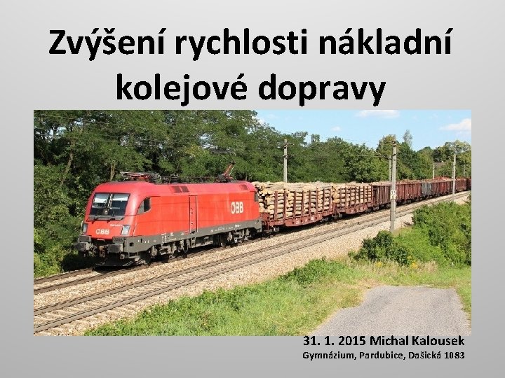 Zvýšení rychlosti nákladní kolejové dopravy 31. 1. 2015 Michal Kalousek Gymnázium, Pardubice, Dašická 1083