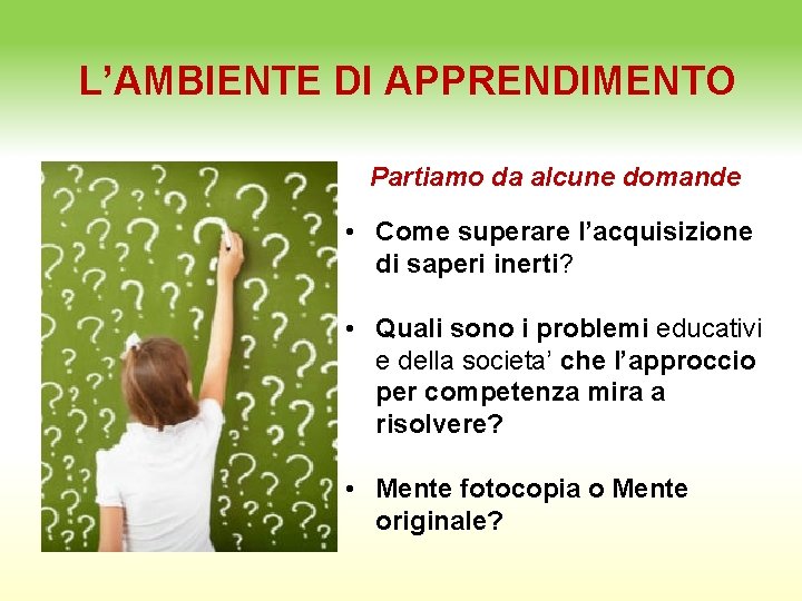 L’AMBIENTE DI APPRENDIMENTO Partiamo da alcune domande • Come superare l’acquisizione di saperi inerti?