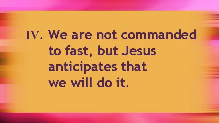 IV. We are not commanded to fast, but Jesus anticipates that we will do