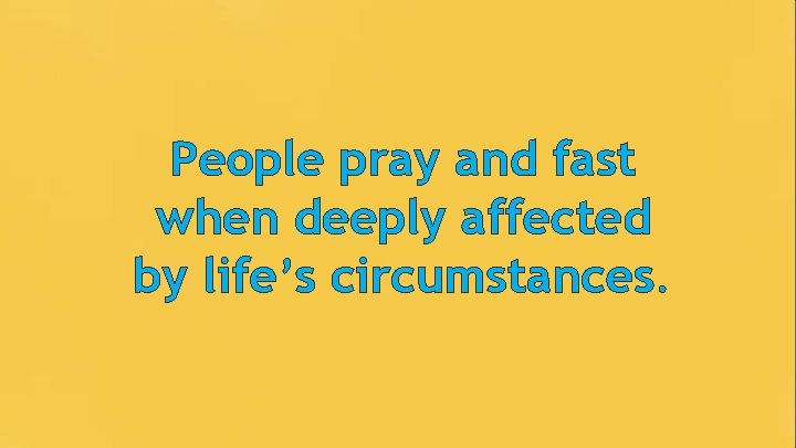 People pray and fast when deeply affected by life’s circumstances. 