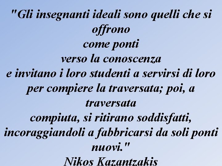 "Gli insegnanti ideali sono quelli che si offrono come ponti verso la conoscenza e