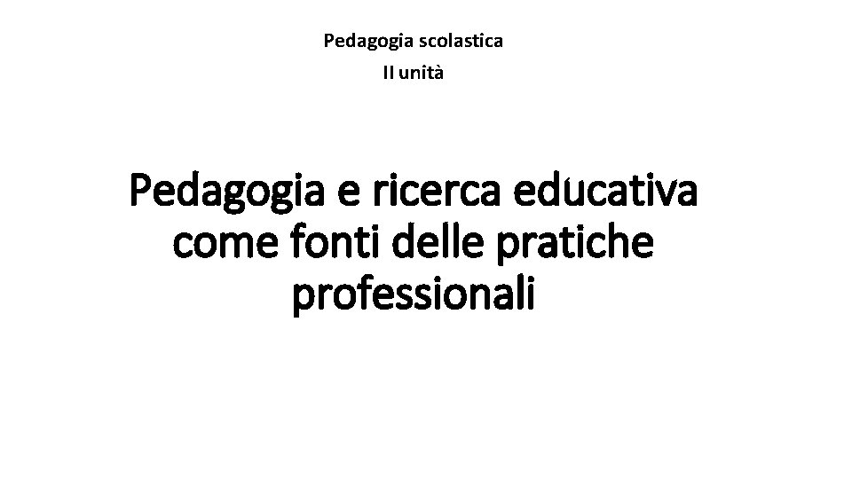 Pedagogia scolastica II unità Pedagogia e ricerca educativa come fonti delle pratiche professionali 