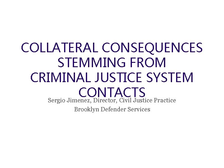 COLLATERAL CONSEQUENCES STEMMING FROM CRIMINAL JUSTICE SYSTEM CONTACTS Sergio Jimenez, Director, Civil Justice Practice