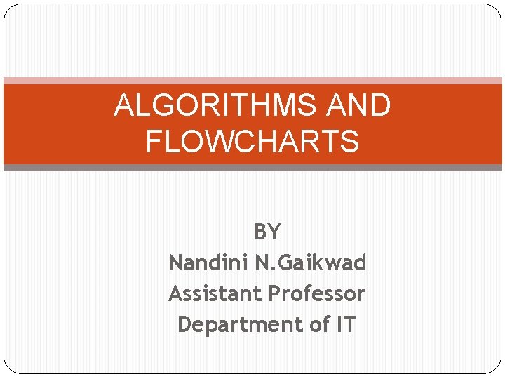 ALGORITHMS AND FLOWCHARTS BY Nandini N. Gaikwad Assistant Professor Department of IT 
