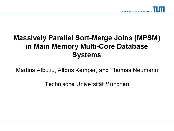 Technische Universität München Massively Parallel Sort-Merge Joins (MPSM) in Main Memory Multi-Core Database Systems