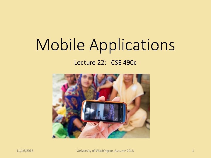 Mobile Applications Lecture 22: CSE 490 c 11/16/2018 University of Washington, Autumn 2018 1