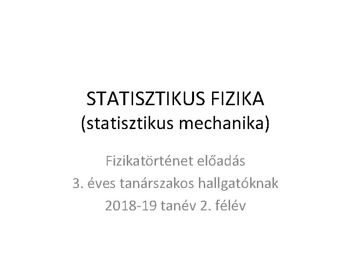 STATISZTIKUS FIZIKA (statisztikus mechanika) Fizikatörténet előadás 3. éves tanárszakos hallgatóknak 2018 -19 tanév 2.