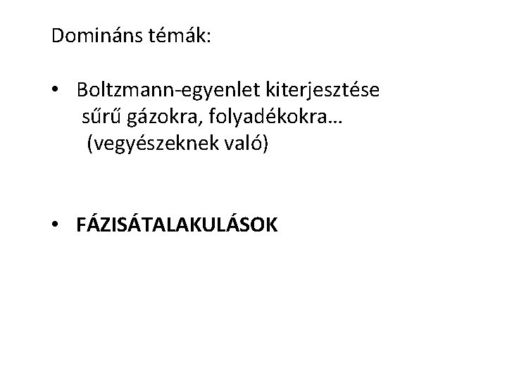 Domináns témák: • Boltzmann-egyenlet kiterjesztése sűrű gázokra, folyadékokra… (vegyészeknek való) • FÁZISÁTALAKULÁSOK 