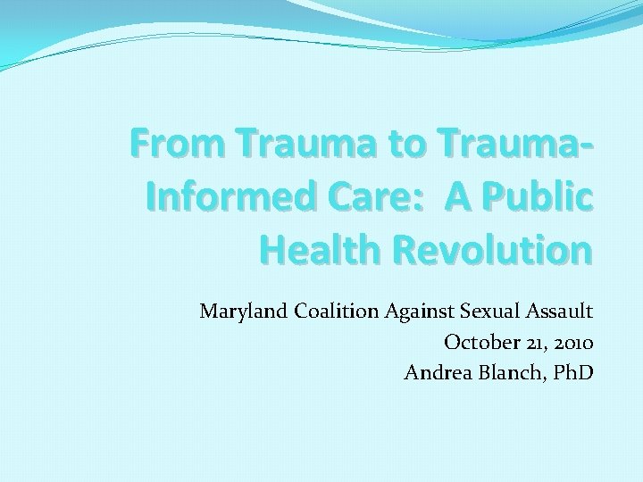 From Trauma to Trauma. Informed Care: A Public Health Revolution Maryland Coalition Against Sexual