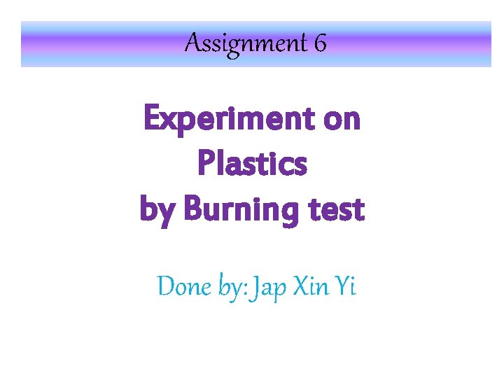Assignment 6 Experiment on Plastics by Burning test Done by: Jap Xin Yi 