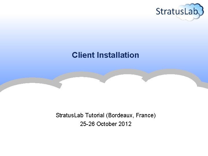 Client Installation Stratus. Lab Tutorial (Bordeaux, France) 25 -26 October 2012 