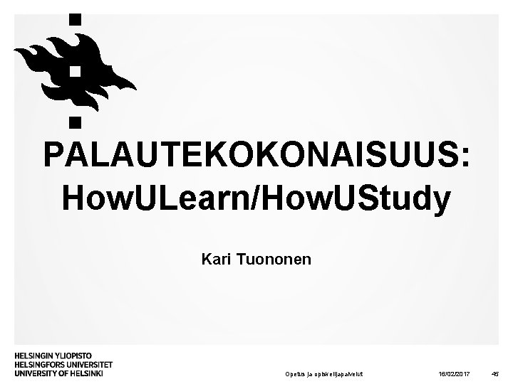 PALAUTEKOKONAISUUS: How. ULearn/How. UStudy Kari Tuononen Opetus ja opiskelijapalvelut 16/02/2017 45 