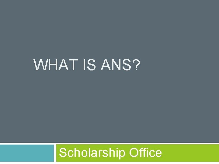WHAT IS ANS? Scholarship Office 