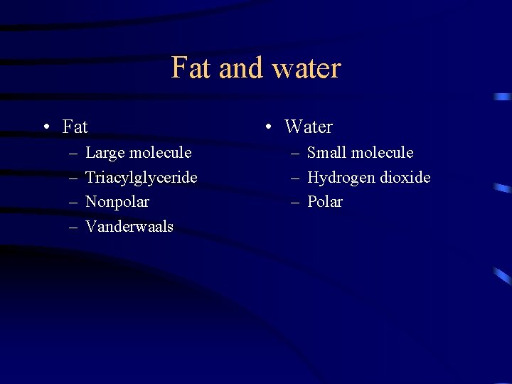 Fat and water • Fat – – Large molecule Triacylglyceride Nonpolar Vanderwaals • Water