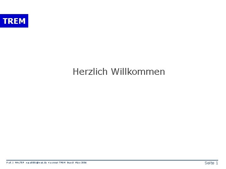 TREM Herzlich Willkommen Prof. J. WALTER waju 0001@web. de Kurstitel: TREM Stand: März 2006