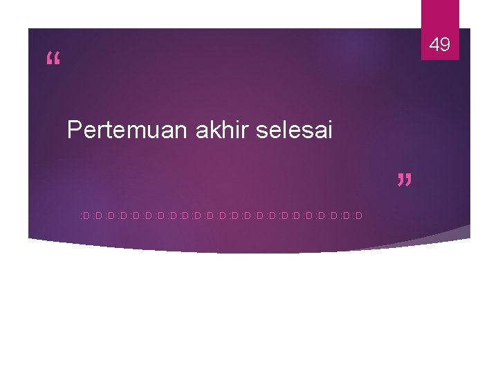49 “ Pertemuan akhir selesai : D : D : D : D :