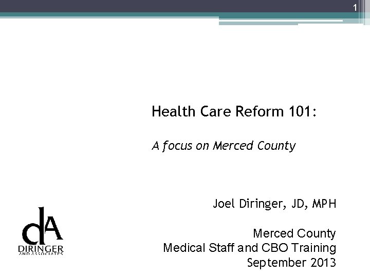 1 Health Care Reform 101: A focus on Merced County Joel Diringer, JD, MPH
