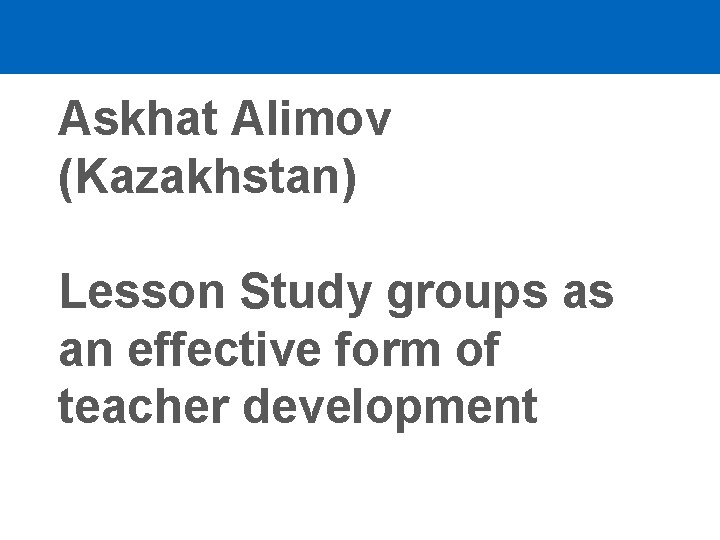 Askhat Alimov (Kazakhstan) Lesson Study groups as an effective form of teacher development 