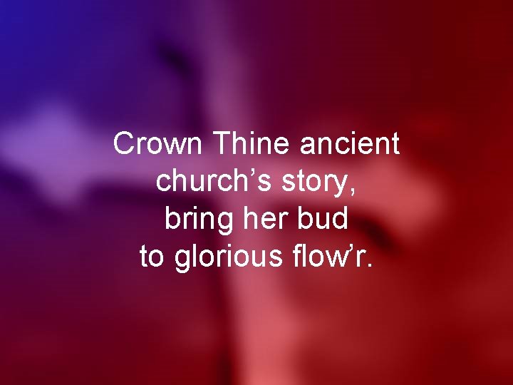 Crown Thine ancient church’s story, bring her bud to glorious flow’r. 
