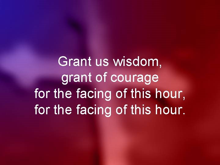 Grant us wisdom, grant of courage for the facing of this hour, for the