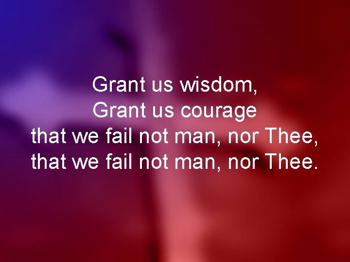Grant us wisdom, Grant us courage that we fail not man, nor Thee, that