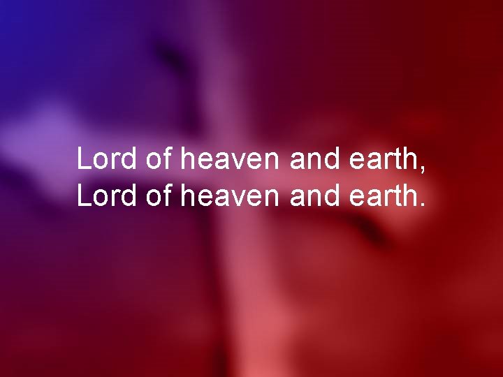 Lord of heaven and earth, Lord of heaven and earth. 