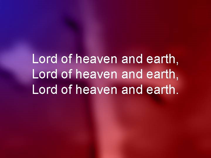 Lord of heaven and earth, Lord of heaven and earth. 