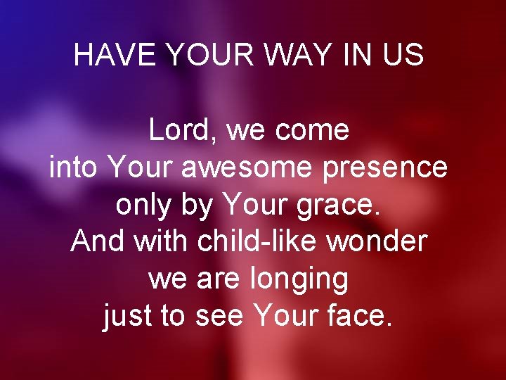 HAVE YOUR WAY IN US Lord, we come into Your awesome presence only by