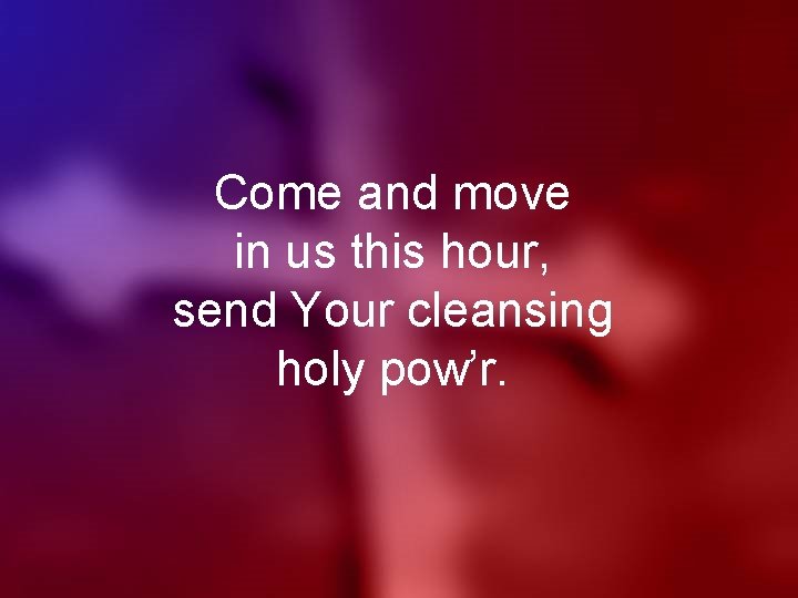 Come and move in us this hour, send Your cleansing holy pow’r. 