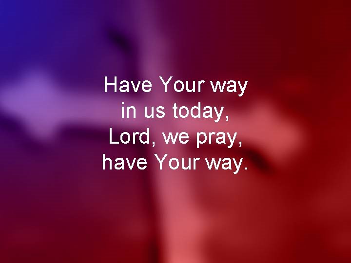 Have Your way in us today, Lord, we pray, have Your way. 