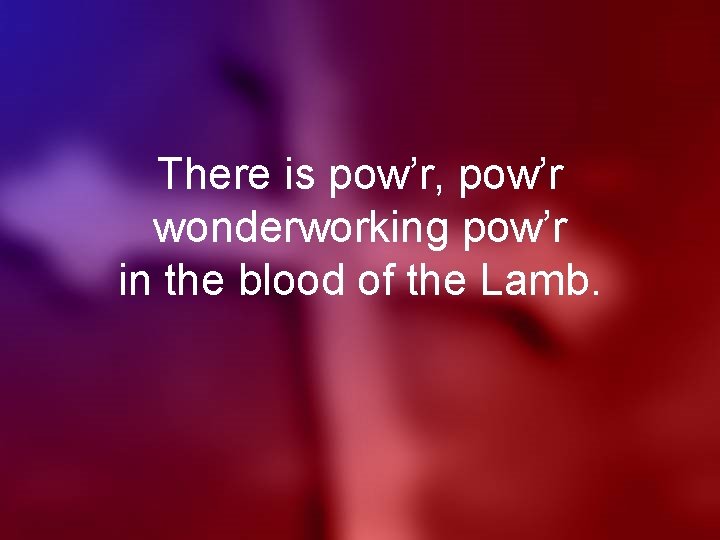 There is pow’r, pow’r wonderworking pow’r in the blood of the Lamb. 