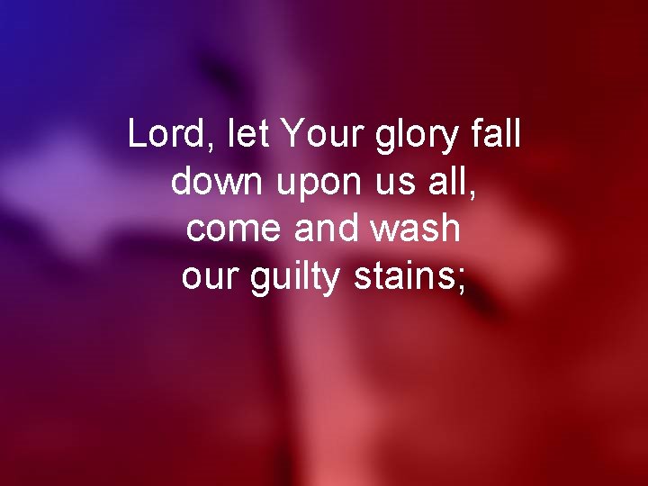 Lord, let Your glory fall down upon us all, come and wash our guilty